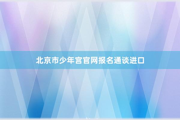 北京市少年宫官网报名通谈进口